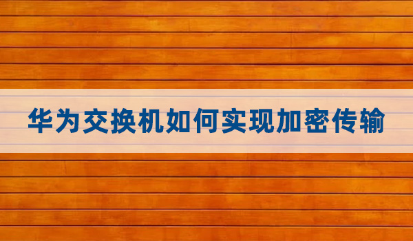 华为交换机如何实现加密传输